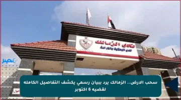 سحب الأرض.. الزمالك يرد ببيان رسمي يكشف التفاصيل الكاملة لقضية 6 أكتوبر